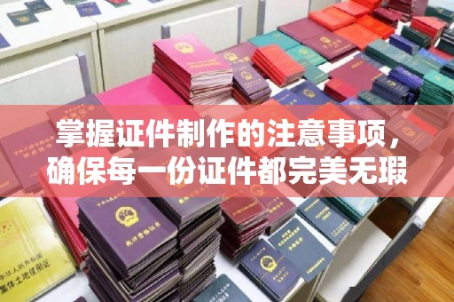 建德掌握证件制作的注意事项，确保每一份证件都完美无瑕