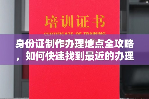 建德身份证制作办理地点全攻略，如何快速找到最近的办理点