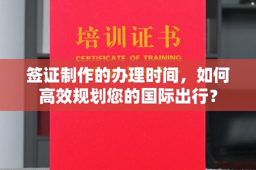 建德签证制作的办理时间，如何高效规划您的国际出行？