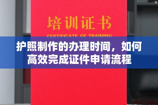 建德护照制作的办理时间，如何高效完成证件申请流程