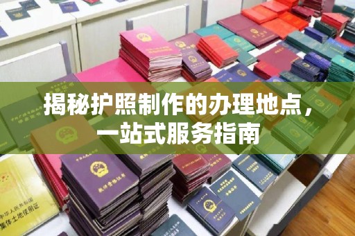 建德揭秘护照制作的办理地点，一站式服务指南
