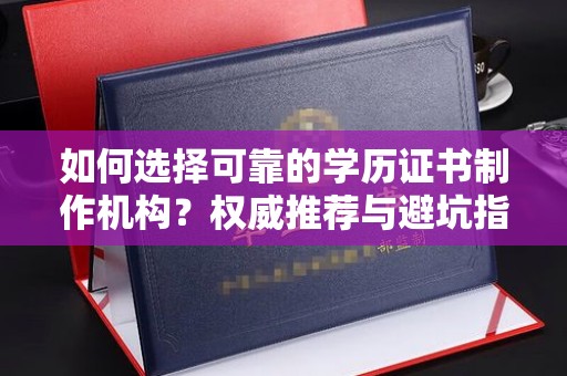 建德如何选择可靠的学历证书制作机构？权威推荐与避坑指南