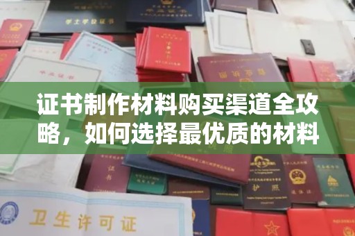 建德证书制作材料购买渠道全攻略，如何选择最优质的材料